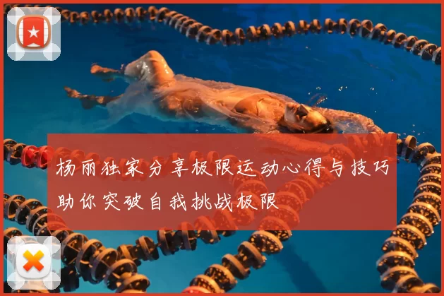 杨丽独家分享极限运动心得与技巧助你突破自我挑战极限