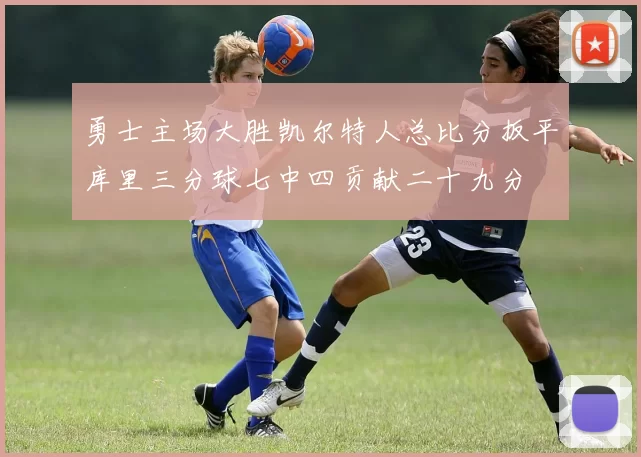 勇士主场大胜凯尔特人总比分扳平库里三分球七中四贡献二十九分