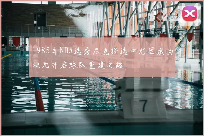 1985年NBA选秀尼克斯选中尤因成为状元开启球队重建之路