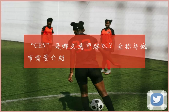 “GEN”是哪支意甲球队?全称与城市背景介绍