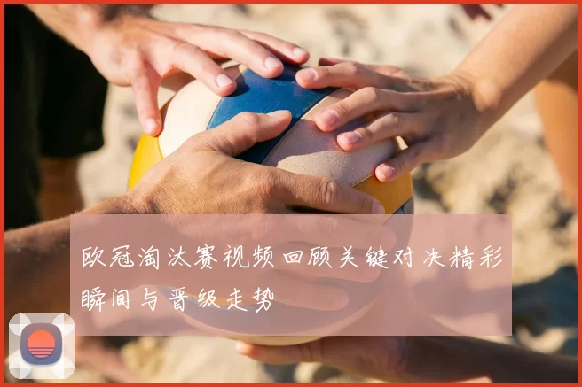 欧冠淘汰赛视频回顾关键对决精彩瞬间与晋级走势