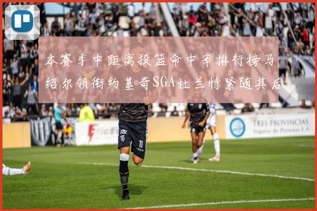 本赛季中距离投篮命中率排行榜马绍尔领衔约基奇SGA杜兰特紧随其后