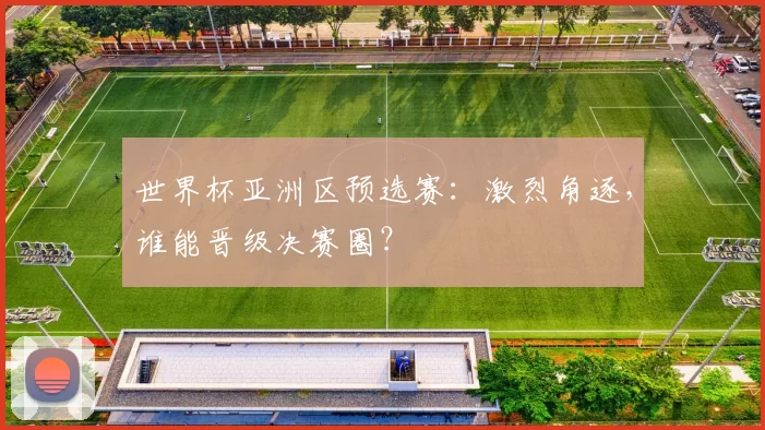 世界杯亚洲区预选赛:激烈角逐,谁能晋级决赛圈?