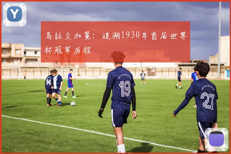 乌拉圭加冕：追溯1930年首届世界杯冠军历程