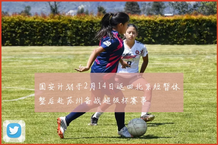 国安计划于2月14日返回北京短暂休整后赴苏州备战超级杯赛事