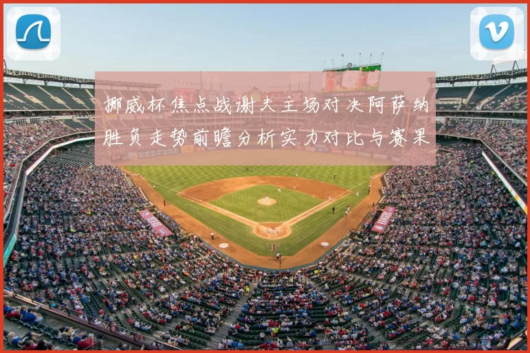 挪威杯焦点战谢夫主场对决阿萨纳胜负走势前瞻分析实力对比与赛果预测