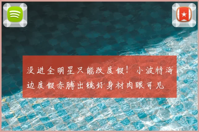 没进全明星只能改度假！小波特海边度假赤膊出镜好身材肉眼可见