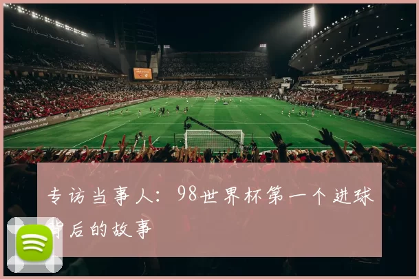 专访当事人：98世界杯第一个进球背后的故事