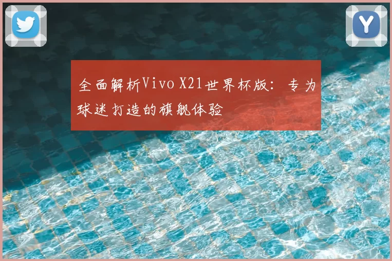 全面解析Vivo X21世界杯版:专为球迷打造的旗舰体验