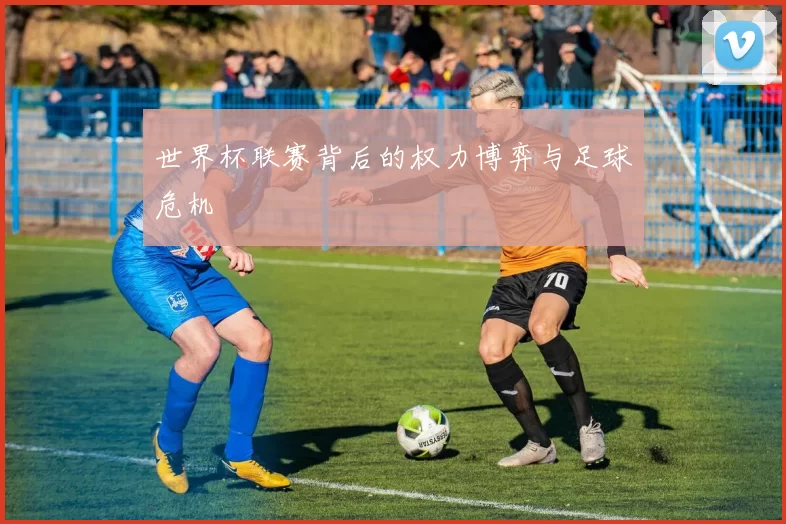 世界杯联赛背后的权力博弈与足球危机