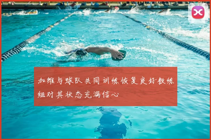 加维与球队共同训练恢复良好教练组对其状态充满信心