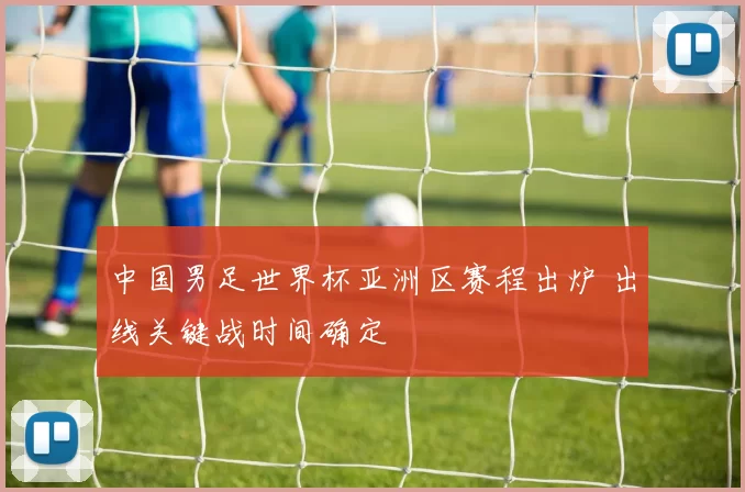 中国男足世界杯亚洲区赛程出炉 出线关键战时间确定