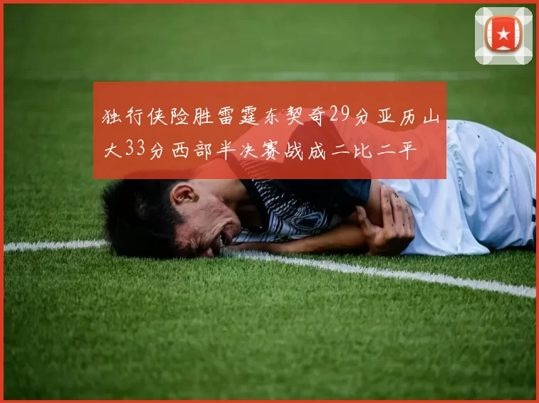 独行侠险胜雷霆东契奇29分亚历山大33分西部半决赛战成二比二平