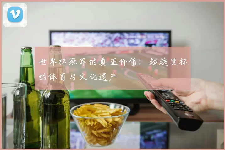 世界杯冠军的真正价值：超越奖杯的体育与文化遗产