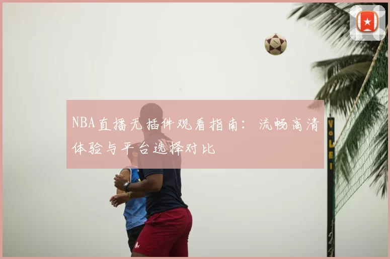 NBA直播无插件观看指南：流畅高清体验与平台选择对比