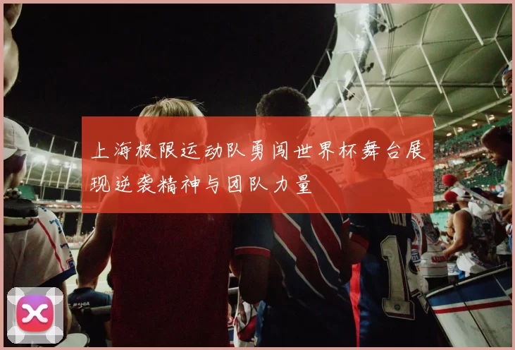 上海极限运动队勇闯世界杯舞台展现逆袭精神与团队力量