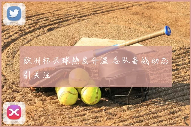 欧洲杯买球热度升温 各队备战动态引关注
