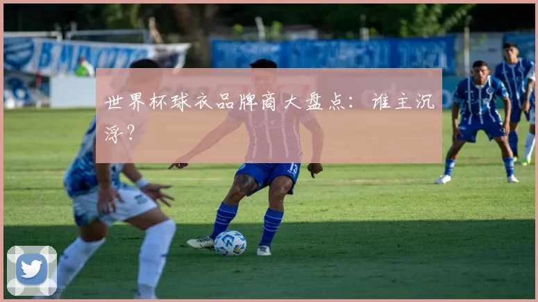 世界杯球衣品牌商大盘点:谁主沉浮?