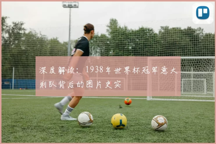 深度解读：1938年世界杯冠军意大利队背后的图片史实
