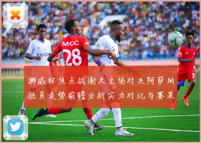 挪威杯焦点战谢夫主场对决阿萨纳胜负走势前瞻分析实力对比与赛果预测