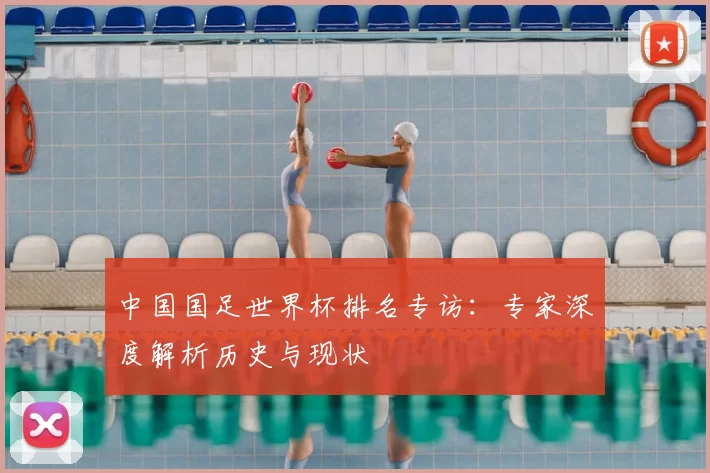 中国国足世界杯排名专访：专家深度解析历史与现状
