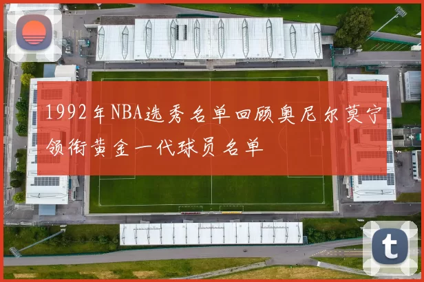 1992年NBA选秀名单回顾奥尼尔莫宁领衔黄金一代球员名单