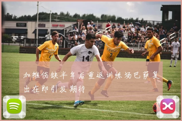 加维伤缺半年后重返训练场巴萨复出在即引发期待