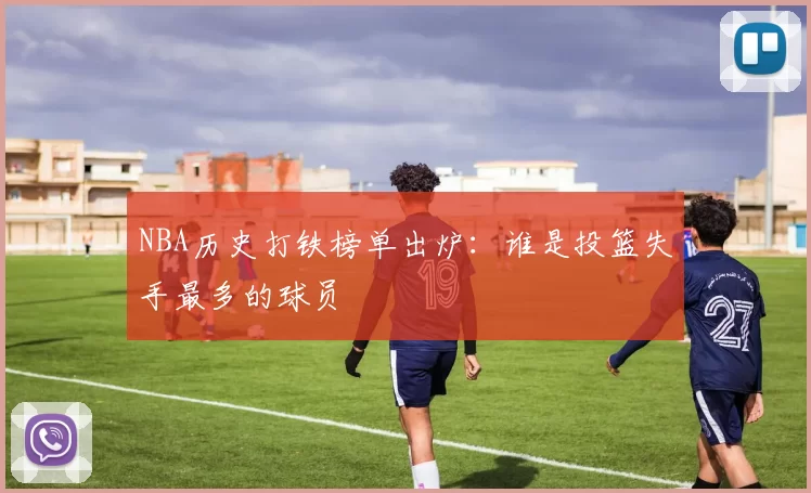 NBA历史打铁榜单出炉：谁是投篮失手最多的球员