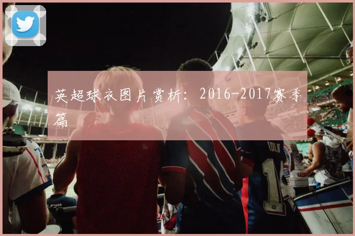 英超球衣图片赏析：2016-2017赛季篇