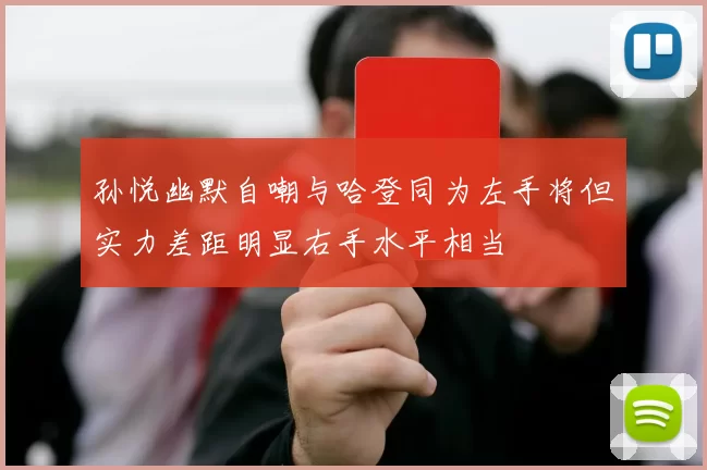 孙悦幽默自嘲与哈登同为左手将但实力差距明显右手水平相当