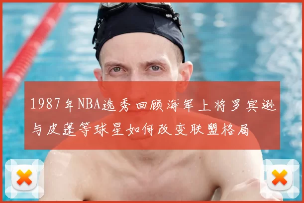 1987年NBA选秀回顾海军上将罗宾逊与皮蓬等球星如何改变联盟格局