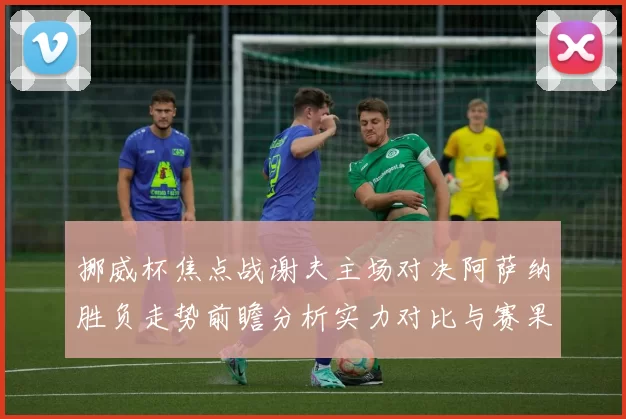 挪威杯焦点战谢夫主场对决阿萨纳胜负走势前瞻分析实力对比与赛果预测