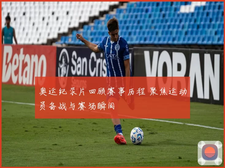 奥运纪录片回顾赛事历程 聚焦运动员备战与赛场瞬间