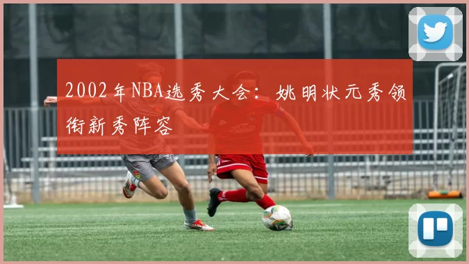 2002年NBA选秀大会：姚明状元秀领衔新秀阵容