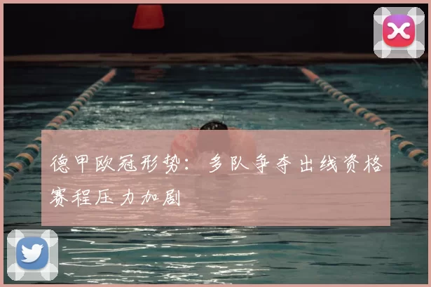 德甲欧冠形势：多队争夺出线资格赛程压力加剧