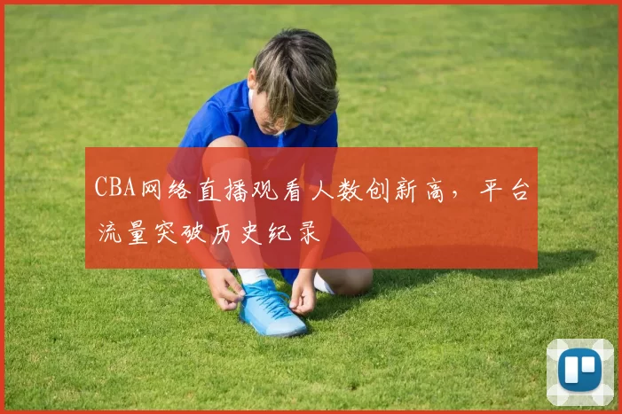 CBA网络直播观看人数创新高,平台流量突破历史纪录