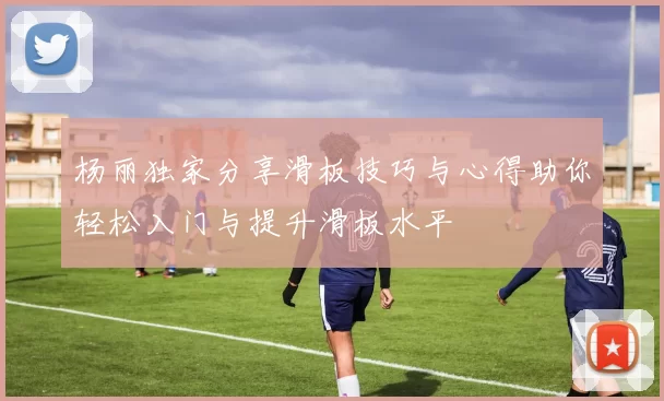 杨丽独家分享滑板技巧与心得助你轻松入门与提升滑板水平