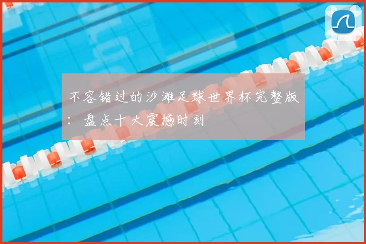 不容错过的沙滩足球世界杯完整版：盘点十大震撼时刻