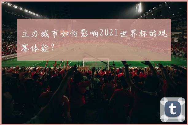 主办城市如何影响2021世界杯的观赛体验？
