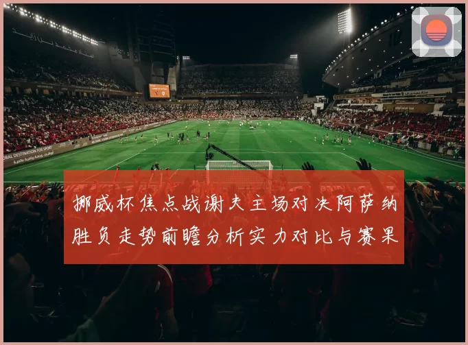 挪威杯焦点战谢夫主场对决阿萨纳胜负走势前瞻分析实力对比与赛果预测