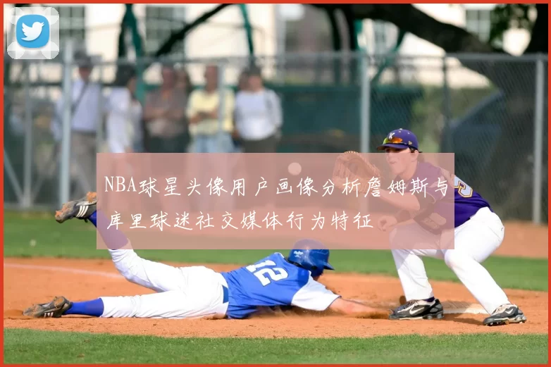NBA球星头像用户画像分析詹姆斯与库里球迷社交媒体行为特征