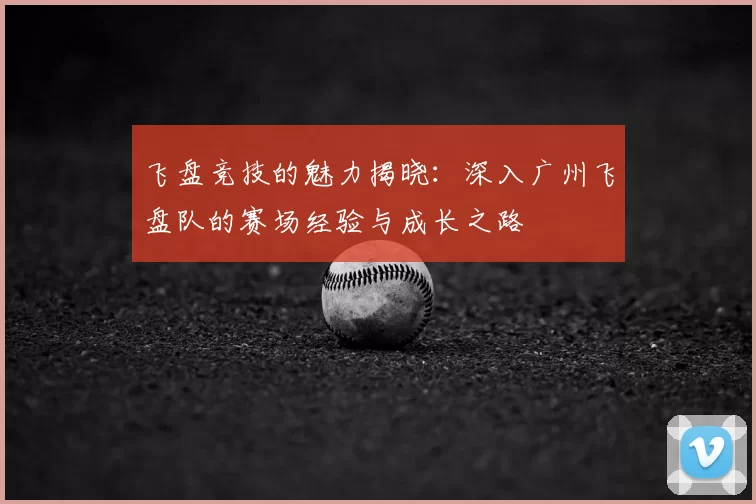 飞盘竞技的魅力揭晓：深入广州飞盘队的赛场经验与成长之路