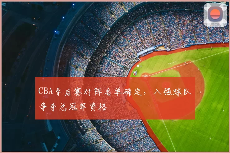 CBA季后赛对阵名单确定，八强球队争夺总冠军资格