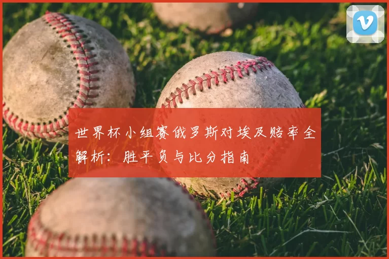 世界杯小组赛俄罗斯对埃及赔率全解析：胜平负与比分指南