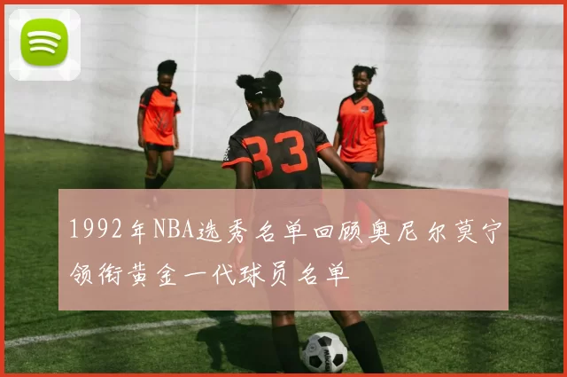 1992年NBA选秀名单回顾奥尼尔莫宁领衔黄金一代球员名单