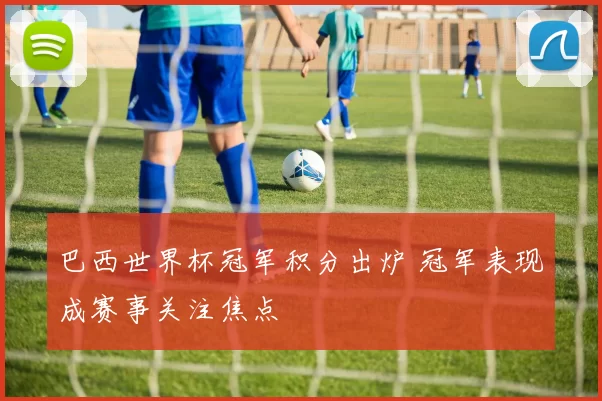 巴西世界杯冠军积分出炉 冠军表现成赛事关注焦点