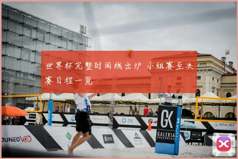 世界杯完整时间线出炉 小组赛至决赛日程一览