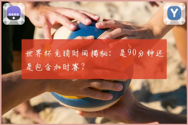世界杯竞猜时间揭秘：是90分钟还是包含加时赛？