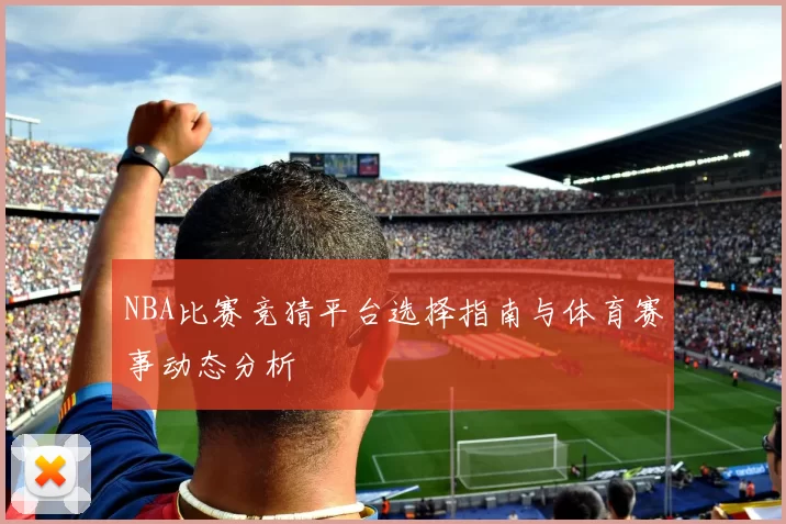 NBA比赛竞猜平台选择指南与体育赛事动态分析