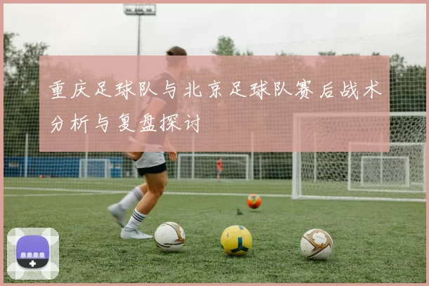 重庆足球队与北京足球队赛后战术分析与复盘探讨